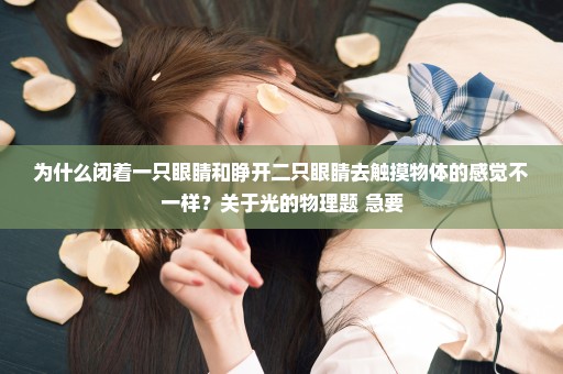 为什么闭着一只眼睛和睁开二只眼睛去触摸物体的感觉不一样？关于光的物理题 急要