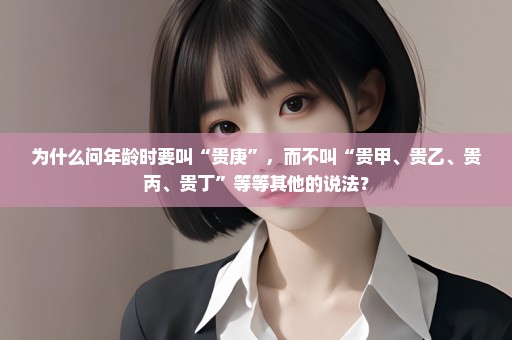 为什么问年龄时要叫“贵庚”，而不叫“贵甲、贵乙、贵丙、贵丁”等等其他的说法？