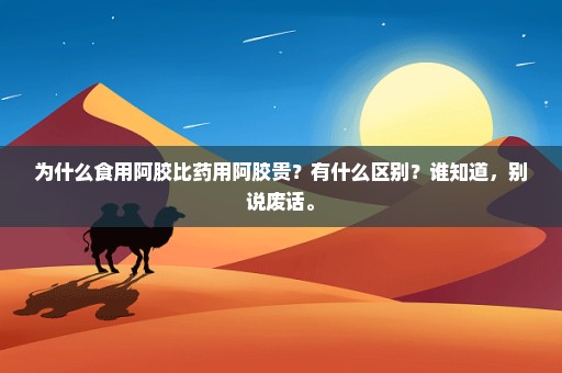 为什么食用阿胶比药用阿胶贵？有什么区别？谁知道，别说废话。
