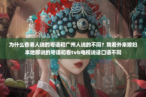 为什么香港人说的粤语和广州人说的不同？我看外来媳妇本地郎说的粤语和看tvb电视说话口语不同