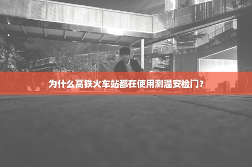 为什么高铁火车站都在使用测温安检门？