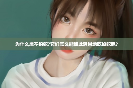为什么鹰不怕蛇?它们怎么能如此轻易地吃掉蛇呢?