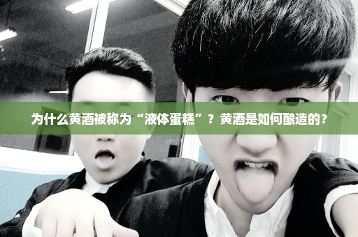 为什么黄酒被称为“液体蛋糕”？黄酒是如何酿造的？