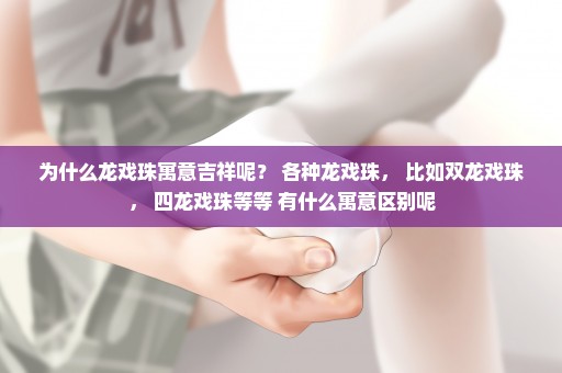 为什么龙戏珠寓意吉祥呢？ 各种龙戏珠， 比如双龙戏珠， 四龙戏珠等等 有什么寓意区别呢