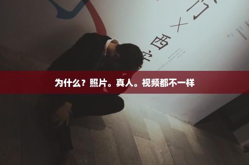 为什么？照片。真人。视频都不一样