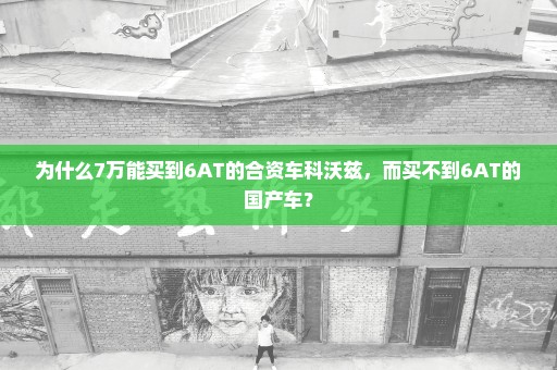 为什么7万能买到6AT的合资车科沃兹，而买不到6AT的国产车？