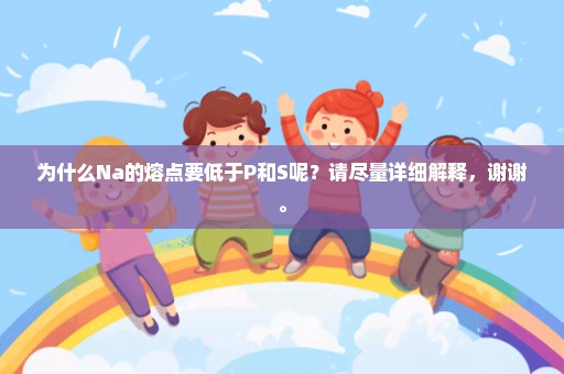 为什么Na的熔点要低于P和S呢？请尽量详细解释，谢谢。