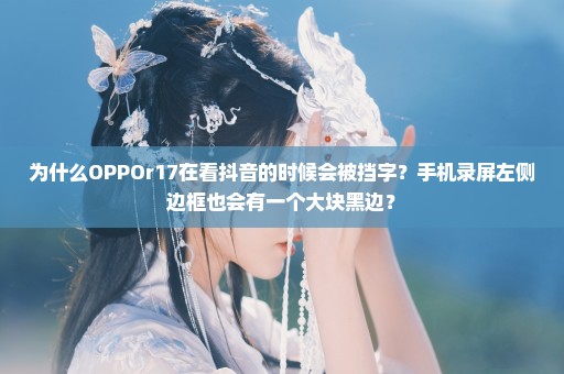 为什么OPPOr17在看抖音的时候会被挡字？手机录屏左侧边框也会有一个大块黑边？