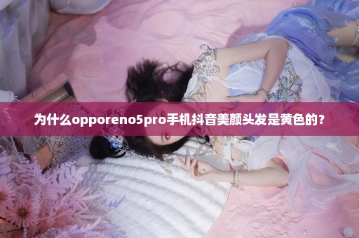为什么opporeno5pro手机抖音美颜头发是黄色的？