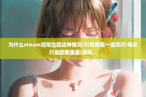 为什么steam经常出现这种情况?只有框框一直在闪!每次只能卸载重装!游戏...