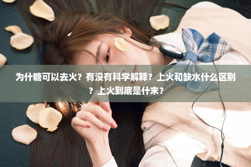 为什糖可以去火？有没有科学解释？上火和缺水什么区别？上火到底是什末？