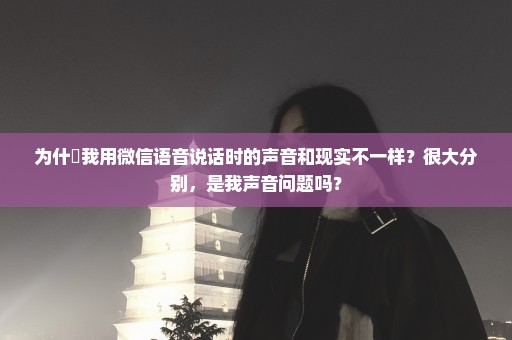 为什麼我用微信语音说话时的声音和现实不一样？很大分别，是我声音问题吗？