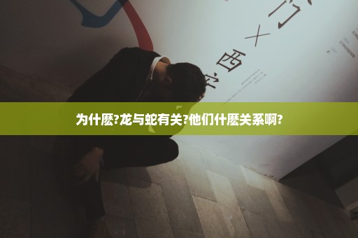 为什麽?龙与蛇有关?他们什麽关系啊?