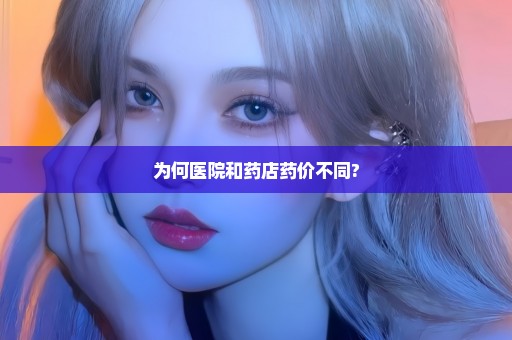 为何医院和药店药价不同?