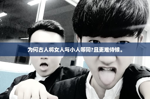为何古人将女人与小人等同?且更难侍候。