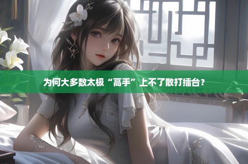 为何大多数太极“高手”上不了散打擂台？
