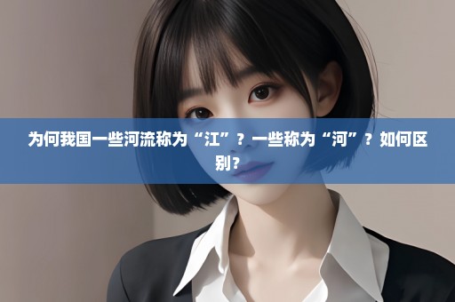 为何我国一些河流称为“江”？一些称为“河”？如何区别？