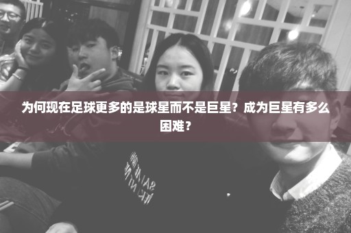 为何现在足球更多的是球星而不是巨星？成为巨星有多么困难？
