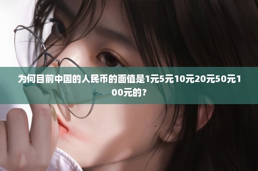 为何目前中国的人民币的面值是1元5元10元20元50元100元的？