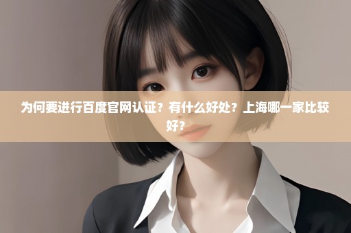 为何要进行百度官网认证？有什么好处？上海哪一家比较好？