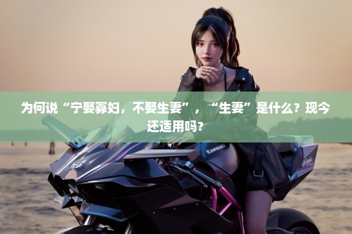为何说“宁娶寡妇，不娶生妻”，“生妻”是什么？现今还适用吗？