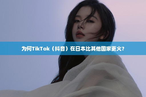 为何TikTok（抖音）在日本比其他国家更火？