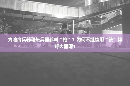 为啥冷兵器和热兵器都叫“枪”？为何不继续用“铳”称呼火器呢？