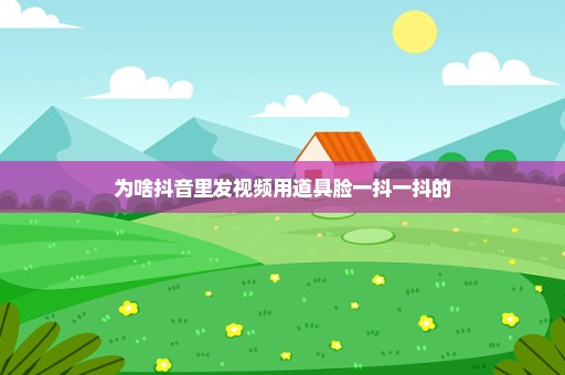 为啥抖音里发视频用道具脸一抖一抖的
