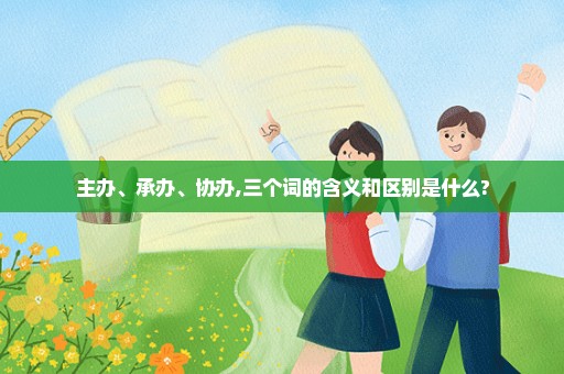 主办、承办、协办,三个词的含义和区别是什么?