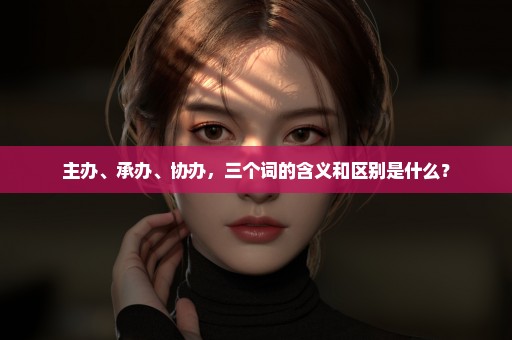 主办、承办、协办，三个词的含义和区别是什么？
