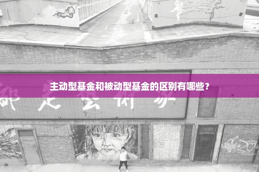 主动型基金和被动型基金的区别有哪些？