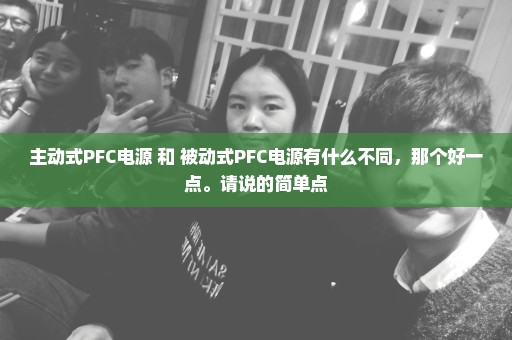 主动式PFC电源 和 被动式PFC电源有什么不同，那个好一点。请说的简单点