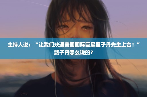 主持人说：“让我们欢迎美国国际巨星甄子丹先生上台！”甄子丹怎么说的？