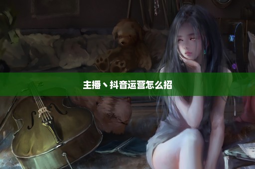 主播丶抖音运营怎么招
