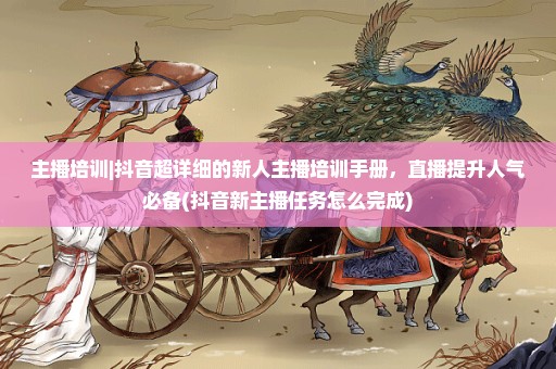 主播培训|抖音超详细的新人主播培训手册，直播提升人气必备(抖音新主播任务怎么完成)
