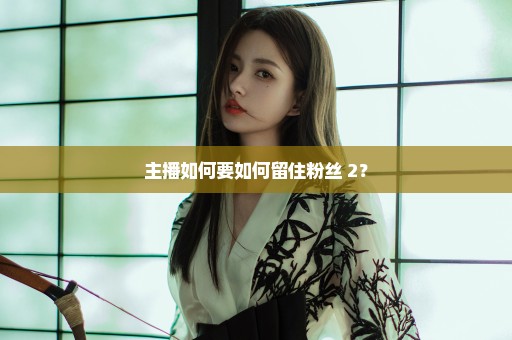 主播如何要如何留住粉丝 2？