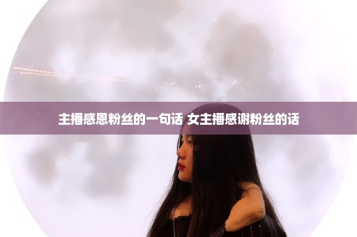 主播感恩粉丝的一句话 女主播感谢粉丝的话
