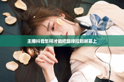 主播抖音怎样才能把旋律拉到屏幕上