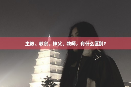 主教、教宗、神父、牧师，有什么区别？