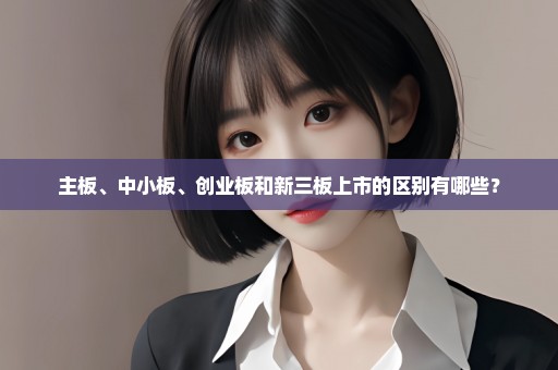 主板、中小板、创业板和新三板上市的区别有哪些？