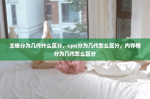 主板分为几代什么区分，cpu分为几代怎么区分，内存槽分为几代怎么区分