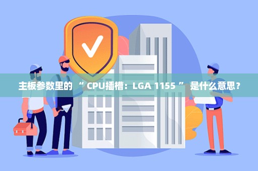 主板参数里的 “ CPU插槽：LGA 1155 ” 是什么意思？