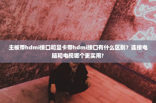 主板带hdmi接口和显卡带hdmi接口有什么区别？连接电脑和电视哪个更实用?
