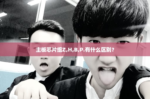 主板芯片组Z,H,B,P.有什么区别？