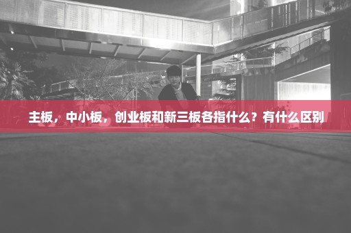 主板，中小板，创业板和新三板各指什么？有什么区别