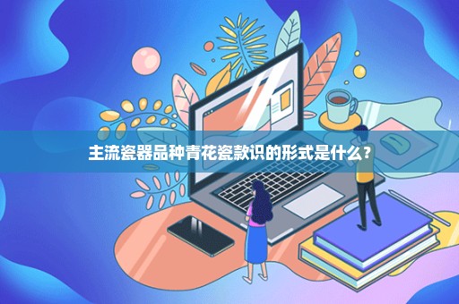 主流瓷器品种青花瓷款识的形式是什么？