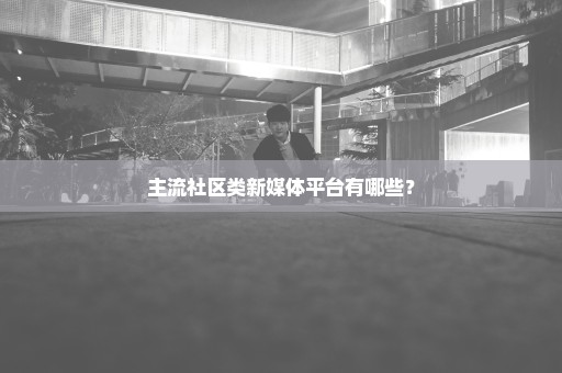 主流社区类新媒体平台有哪些？