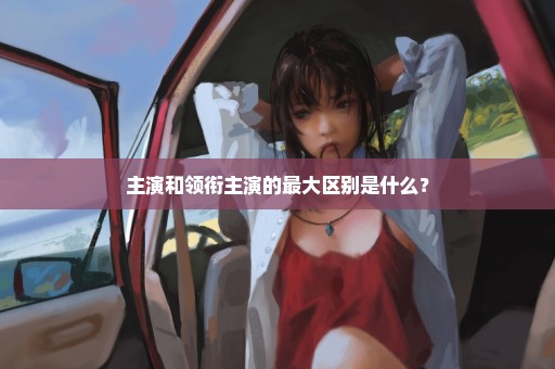 主演和领衔主演的最大区别是什么？
