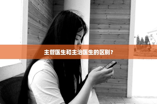 主管医生和主治医生的区别？