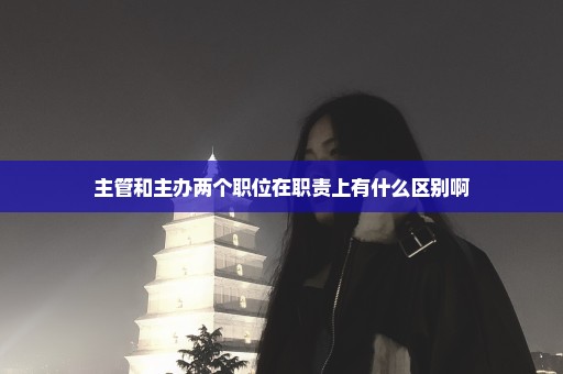 主管和主办两个职位在职责上有什么区别啊